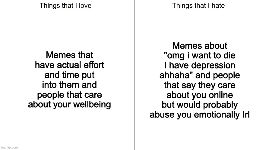 Things that I love and hate | Memes that have actual effort and time put into them and people that care about your wellbeing; Memes about "omg i want to die I have depression ahhaha" and people that say they care about you online but would probably abuse you emotionally Irl | image tagged in things that i love and hate | made w/ Imgflip meme maker