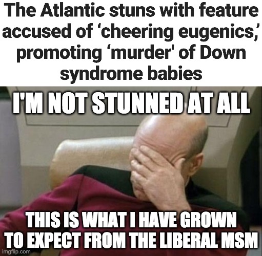 Libturds support eugenics. Abortion is murder! | I'M NOT STUNNED AT ALL; THIS IS WHAT I HAVE GROWN TO EXPECT FROM THE LIBERAL MSM | image tagged in memes,captain picard facepalm,politics,abortion,down syndrome | made w/ Imgflip meme maker