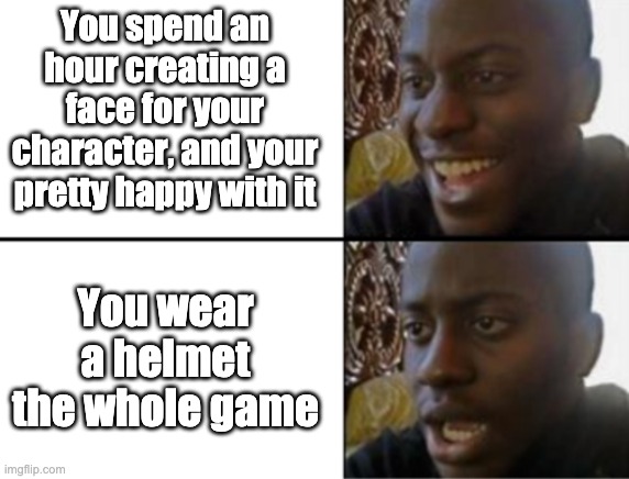 every..... fricking..... TIME..... | You spend an hour creating a face for your character, and your pretty happy with it; You wear a helmet the whole game | image tagged in oh yeah oh no | made w/ Imgflip meme maker