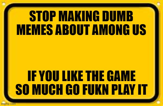 STOP | STOP MAKING DUMB MEMES ABOUT AMONG US; IF YOU LIKE THE GAME SO MUCH GO FUKN PLAY IT | image tagged in memes,blank yellow sign | made w/ Imgflip meme maker