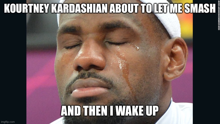 LEBRON SLOW TEARS | KOURTNEY KARDASHIAN ABOUT TO LET ME SMASH; AND THEN I WAKE UP | image tagged in lebron slow tears | made w/ Imgflip meme maker