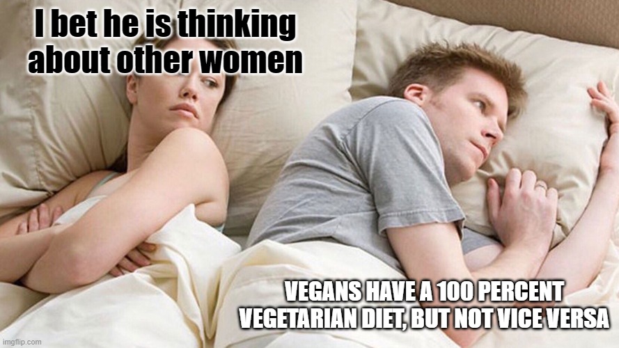 I bet he is thinking | I bet he is thinking about other women; VEGANS HAVE A 100 PERCENT VEGETARIAN DIET, BUT NOT VICE VERSA | image tagged in i bet he is thinking | made w/ Imgflip meme maker
