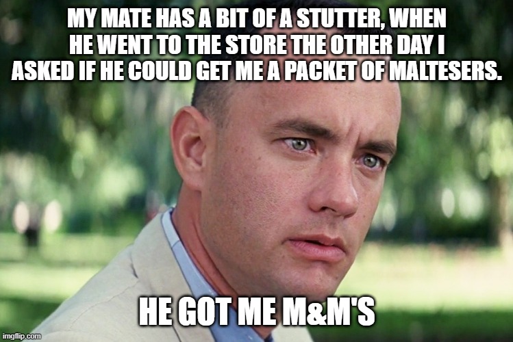 And Just Like That Meme | MY MATE HAS A BIT OF A STUTTER, WHEN HE WENT TO THE STORE THE OTHER DAY I ASKED IF HE COULD GET ME A PACKET OF MALTESERS. HE GOT ME M&M'S | image tagged in memes,and just like that | made w/ Imgflip meme maker