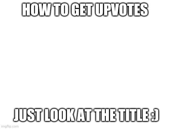 Don't be an upvote beggar and actually create a good meme | HOW TO GET UPVOTES; JUST LOOK AT THE TITLE :) | image tagged in blank white template,memes | made w/ Imgflip meme maker