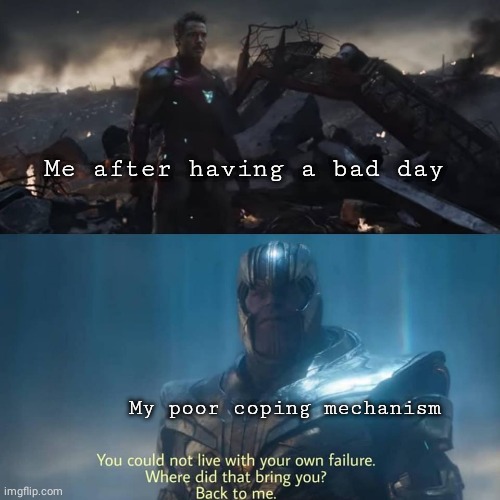 Thanos you could not live with your own failure | Me after having a bad day; My poor coping mechanism | image tagged in thanos you could not live with your own failure | made w/ Imgflip meme maker