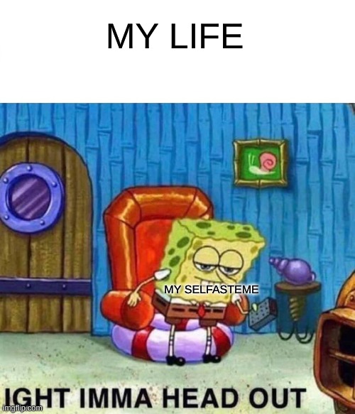 Spongebob Ight Imma Head Out | MY LIFE; MY SELFASTEME | image tagged in memes,spongebob ight imma head out | made w/ Imgflip meme maker