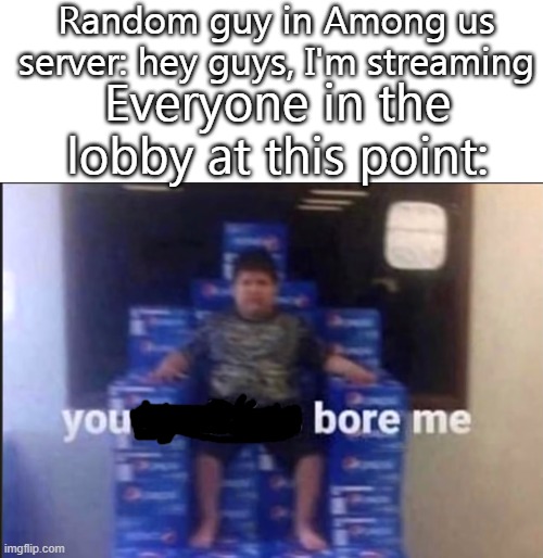 you boring | Random guy in Among us server: hey guys, I'm streaming; Everyone in the lobby at this point: | image tagged in among us | made w/ Imgflip meme maker