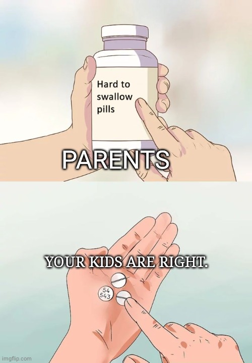 Hard To Swallow Pills Meme | PARENTS; YOUR KIDS ARE RIGHT. | image tagged in memes,hard to swallow pills | made w/ Imgflip meme maker