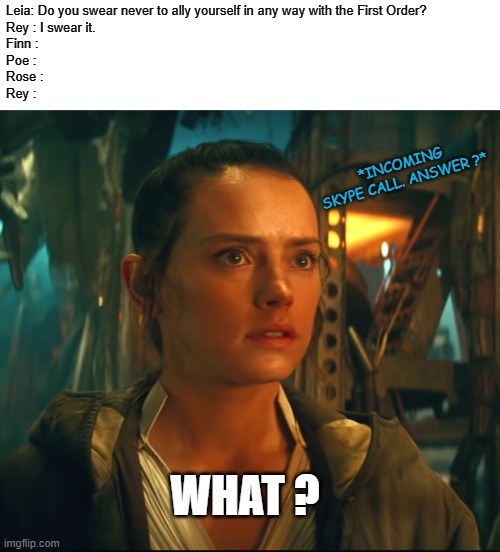 No ties with the First Order, huh ? | Leia: Do you swear never to ally yourself in any way with the First Order?
Rey : I swear it.
Finn :
Poe :
Rose :
Rey :; *INCOMING SKYPE CALL. ANSWER ?*; WHAT ? | image tagged in memes,sequels,rey,first order,skype | made w/ Imgflip meme maker