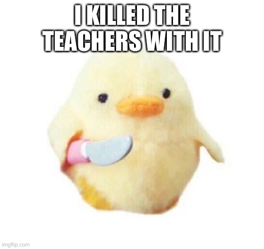 Duck with knife | I KILLED THE TEACHERS WITH IT | image tagged in duck with knife | made w/ Imgflip meme maker