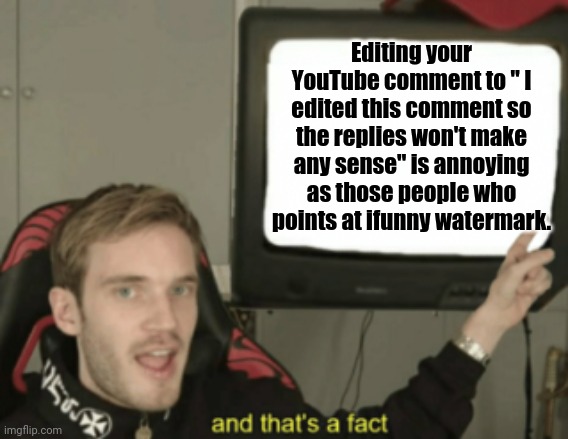 Sorry btw if I hurted y'all | Editing your YouTube comment to " I edited this comment so the replies won't make any sense" is annoying as those people who points at ifunny watermark. | image tagged in and that's a fact | made w/ Imgflip meme maker