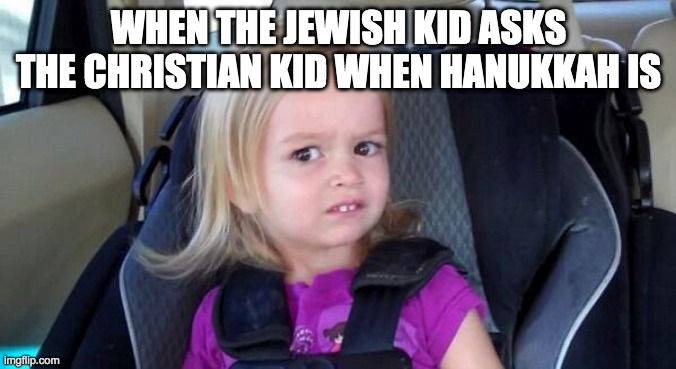 why are my memes things that actually happen t me? T-T | WHEN THE JEWISH KID ASKS THE CHRISTIAN KID WHEN HANUKKAH IS | image tagged in wtf girl | made w/ Imgflip meme maker