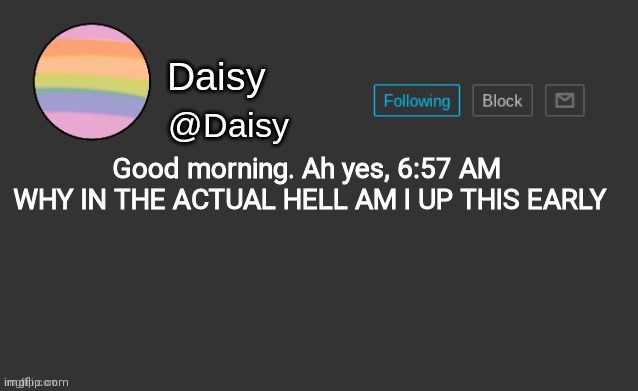 Daisy's template | Good morning. Ah yes, 6:57 AM 

WHY IN THE ACTUAL HELL AM I UP THIS EARLY | image tagged in daisy's template | made w/ Imgflip meme maker