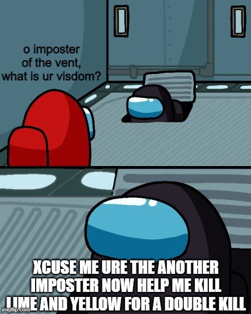 imposter of the vent of the day | o imposter of the vent, what is ur visdom? XCUSE ME URE THE ANOTHER IMPOSTER NOW HELP ME KILL LIME AND YELLOW FOR A DOUBLE KILL | image tagged in impostor of the vent | made w/ Imgflip meme maker