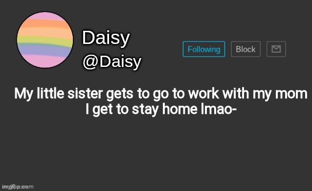 Daisy's template | My little sister gets to go to work with my mom
I get to stay home lmao- | image tagged in daisy's template | made w/ Imgflip meme maker
