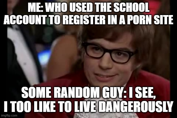 I Too Like To Live Dangerously Meme | ME: WHO USED THE SCHOOL ACCOUNT TO REGISTER IN A PORN SITE; SOME RANDOM GUY: I SEE, I TOO LIKE TO LIVE DANGEROUSLY | image tagged in memes,i too like to live dangerously | made w/ Imgflip meme maker