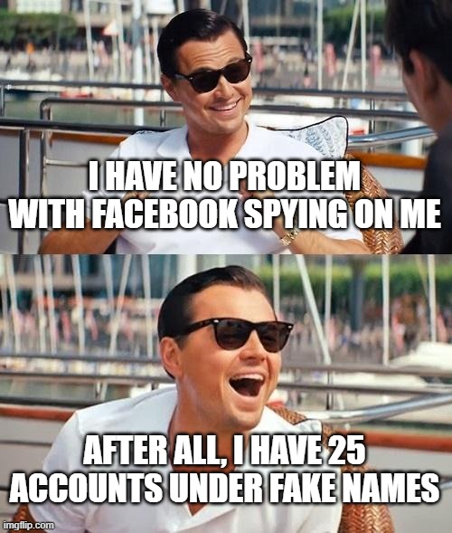 Facebook spying, no problem | I HAVE NO PROBLEM WITH FACEBOOK SPYING ON ME; AFTER ALL, I HAVE 25 ACCOUNTS UNDER FAKE NAMES | image tagged in memes,leonardo dicaprio wolf of wall street | made w/ Imgflip meme maker