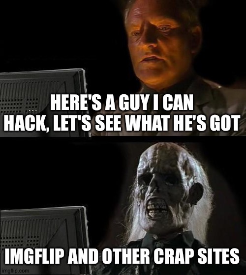 Some aren't worth the time | HERE'S A GUY I CAN HACK, LET'S SEE WHAT HE'S GOT; IMGFLIP AND OTHER CRAP SITES | image tagged in memes,i'll just wait here | made w/ Imgflip meme maker