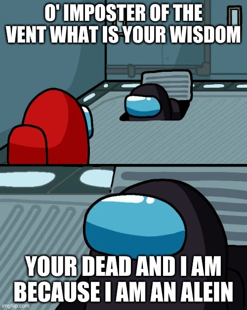 impostor of the vent | O' IMPOSTER OF THE VENT WHAT IS YOUR WISDOM; YOUR DEAD AND I AM BECAUSE I AM AN ALEIN | image tagged in impostor of the vent | made w/ Imgflip meme maker