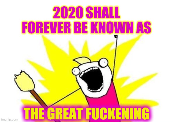 2020 Made The Great Depression and The Great Recession Look Attainable | 2020 SHALL FOREVER BE KNOWN AS; THE GREAT FUCKENING | image tagged in memes,x all the y,the great awakening,the great depression,the great recession,the great fuckening | made w/ Imgflip meme maker