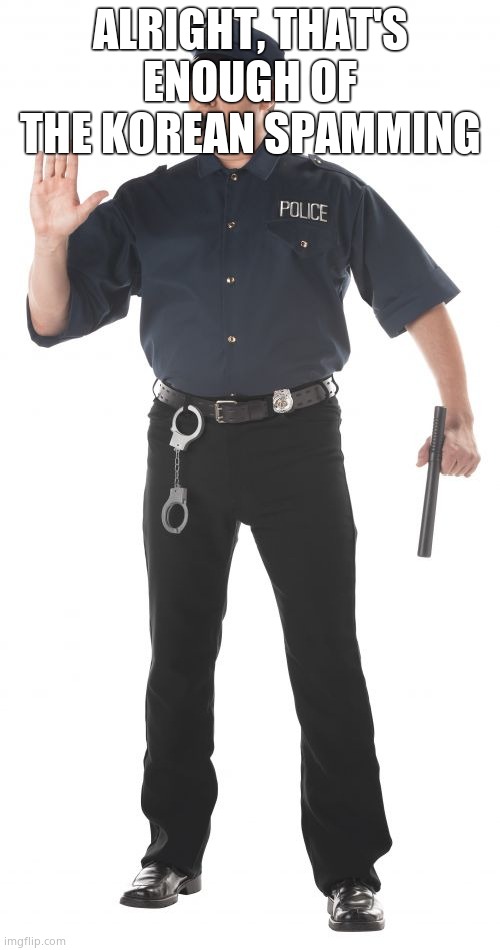 Stop Cop | ALRIGHT, THAT'S ENOUGH OF THE KOREAN SPAMMING | image tagged in memes,stop cop | made w/ Imgflip meme maker