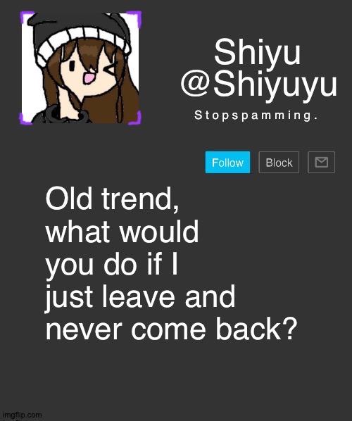 I know no one would give a shit. | S t o p s p a m m i n g . Old trend, what would you do if I just leave and never come back? | made w/ Imgflip meme maker