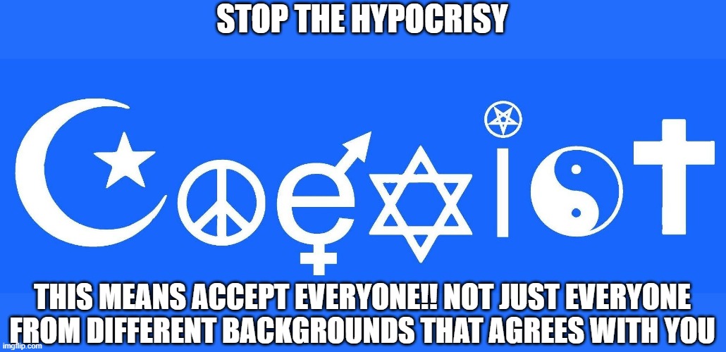 coexist, acceptance, coexistence | STOP THE HYPOCRISY; THIS MEANS ACCEPT EVERYONE!! NOT JUST EVERYONE FROM DIFFERENT BACKGROUNDS THAT AGREES WITH YOU | image tagged in coexist acceptance coexistence | made w/ Imgflip meme maker