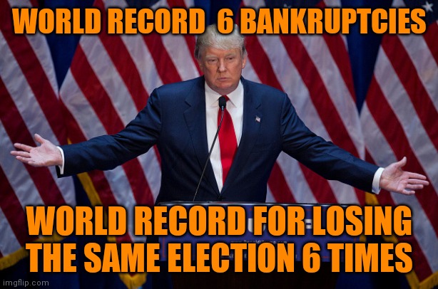Donald Trump | WORLD RECORD  6 BANKRUPTCIES; WORLD RECORD FOR LOSING THE SAME ELECTION 6 TIMES | image tagged in donald trump | made w/ Imgflip meme maker