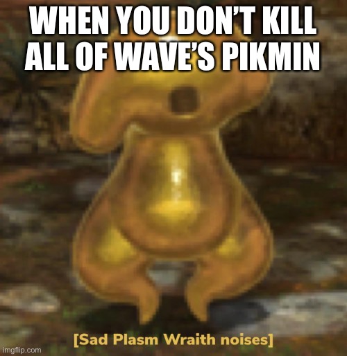 This meme was made by the Plasm Wraith | WHEN YOU DON’T KILL ALL OF WAVE’S PIKMIN | image tagged in sad plasm wraith noises | made w/ Imgflip meme maker
