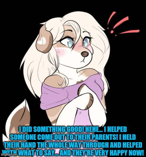 <3 I did good! <3 | I DID SOMETHING GOOD! HEHE... I HELPED SOMEONE COME OUT TO THEIR PARENTS! I HELD THEIR HAND THE WHOLE WAY THROUGH AND HELPED WITH WHAT TO SAY... AND THEY'RE VERY HAPPY NOW! | made w/ Imgflip meme maker