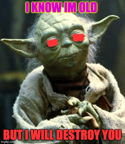 Star Wars Yoda | I KNOW IM OLD; B; B; BUT I WILL DESTROY YOU | image tagged in memes,star wars yoda | made w/ Imgflip meme maker