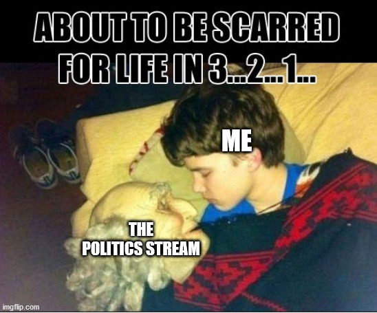 I do not think I will ever recover.... | ME; THE POLITICS STREAM | image tagged in political meme,politics | made w/ Imgflip meme maker