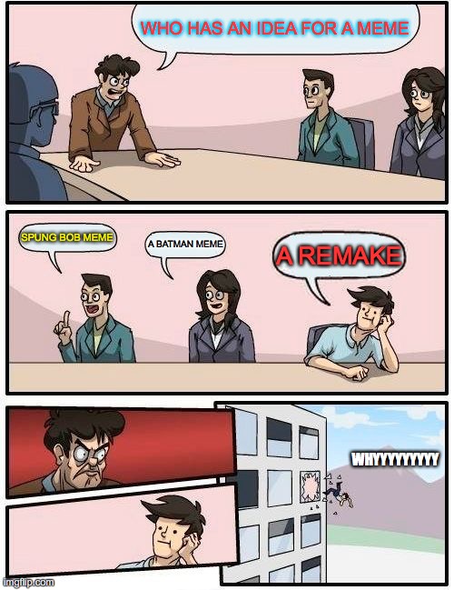 Boardroom Meeting Suggestion Meme | WHO HAS AN IDEA FOR A MEME; SPUNG BOB MEME; A BATMAN MEME; A REMAKE; WHYYYYYYYYY | image tagged in memes,boardroom meeting suggestion | made w/ Imgflip meme maker