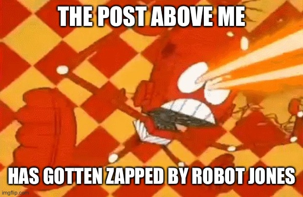 Robot Jones malfunction | THE POST ABOVE ME; HAS GOTTEN ZAPPED BY ROBOT JONES | image tagged in robot jones malfunction | made w/ Imgflip meme maker