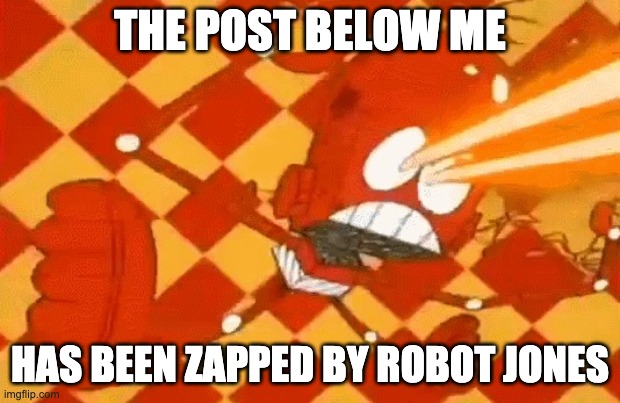 Robot Jones malfunction | THE POST BELOW ME; HAS BEEN ZAPPED BY ROBOT JONES | image tagged in robot jones malfunction | made w/ Imgflip meme maker