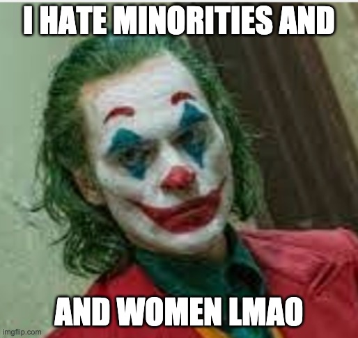 I HATE MINORITIES AND; AND WOMEN LMAO | made w/ Imgflip meme maker