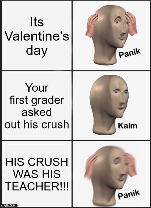 copied off a TV ad | Its Valentine's day; Your first grader asked out his crush; HIS CRUSH WAS HIS TEACHER!!! | image tagged in memes,panik kalm panik | made w/ Imgflip meme maker