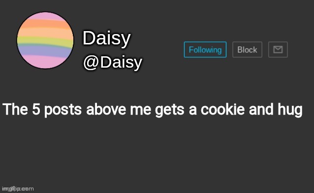 Daisy's template | The 5 posts above me gets a cookie and hug | image tagged in daisy's template | made w/ Imgflip meme maker