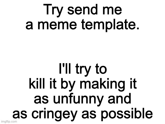 Blank White Template | Try send me a meme template. I'll try to kill it by making it as unfunny and as cringey as possible | image tagged in blank white template | made w/ Imgflip meme maker