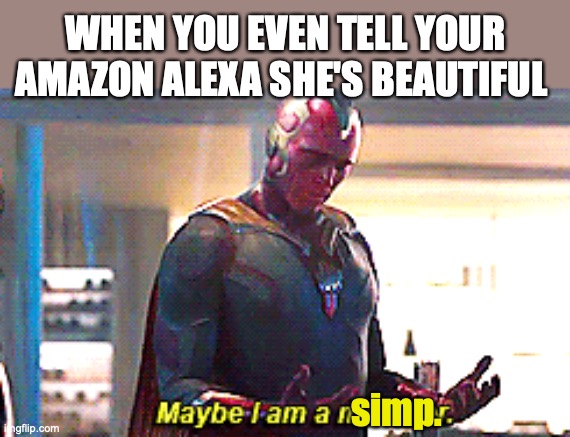 Maybe I am a monster | WHEN YOU EVEN TELL YOUR AMAZON ALEXA SHE'S BEAUTIFUL; simp. | image tagged in maybe i am a monster | made w/ Imgflip meme maker