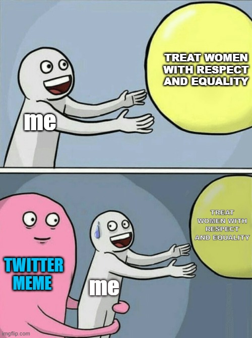 Running Away Balloon Meme | TREAT WOMEN WITH RESPECT AND EQUALITY; me; TREAT WOMEN WITH RESPECT AND EQUALITY; TWITTER MEME; me | image tagged in memes,running away balloon | made w/ Imgflip meme maker
