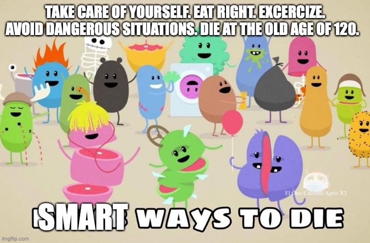 I decided to make a wholesome meme | TAKE CARE OF YOURSELF. EAT RIGHT. EXCERCIZE. AVOID DANGEROUS SITUATIONS. DIE AT THE OLD AGE OF 120. SMART | image tagged in dumb ways to die | made w/ Imgflip meme maker