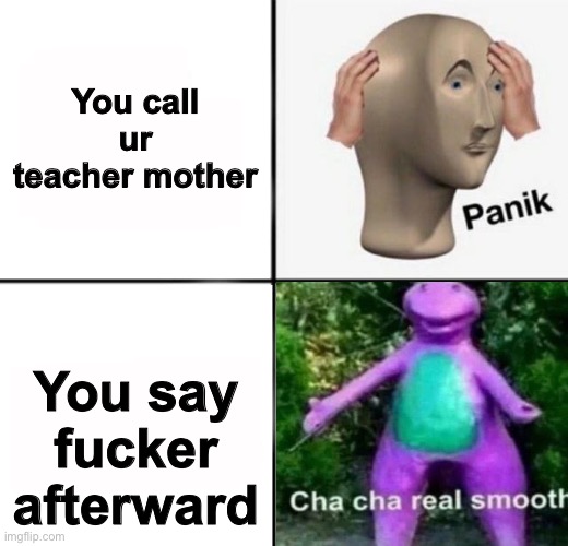 I'm Saved! | You call ur teacher mother; You say fucker afterward | image tagged in panik kalm,cha cha real smooth | made w/ Imgflip meme maker