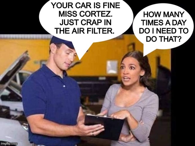 She may need more fiber in her diet. | YOUR CAR IS FINE
MISS CORTEZ.
JUST CRAP IN
THE AIR FILTER. HOW MANY
TIMES A DAY
DO I NEED TO
DO THAT? | image tagged in alexandria ocasio-cortez,cortez,dumb,democrat,congress,politics | made w/ Imgflip meme maker