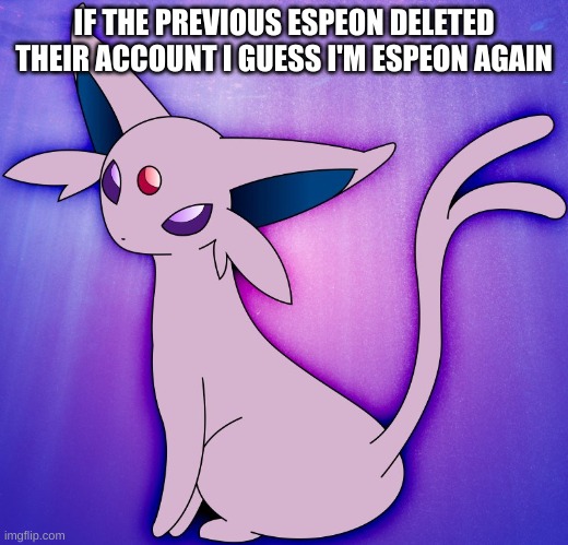 I am espeon right now | IF THE PREVIOUS ESPEON DELETED THEIR ACCOUNT I GUESS I'M ESPEON AGAIN | image tagged in espeon | made w/ Imgflip meme maker
