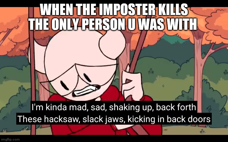 I'm kinda mad sad | WHEN THE IMPOSTER KILLS THE ONLY PERSON U WAS WITH | image tagged in i'm kinda mad sad | made w/ Imgflip meme maker