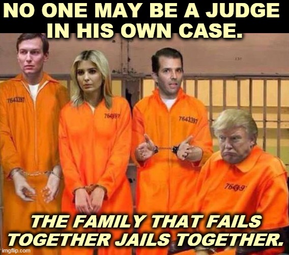 Ironclad American legal principle. | NO ONE MAY BE A JUDGE 
IN HIS OWN CASE. THE FAMILY THAT FAILS TOGETHER JAILS TOGETHER. | image tagged in the family that fails together jails together trump,trump,ivanka,donald trump jr,jared kushner,lock him up | made w/ Imgflip meme maker