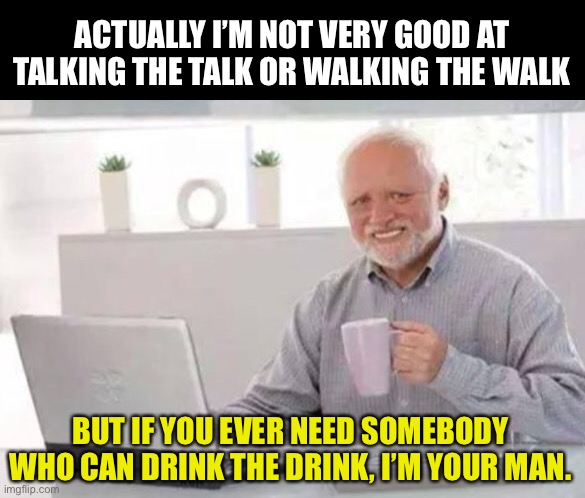 Talk the talk | ACTUALLY I’M NOT VERY GOOD AT TALKING THE TALK OR WALKING THE WALK; BUT IF YOU EVER NEED SOMEBODY WHO CAN DRINK THE DRINK, I’M YOUR MAN. | image tagged in harold | made w/ Imgflip meme maker