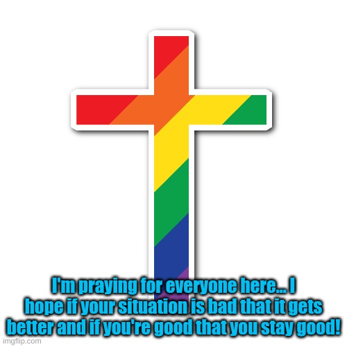 Hehe! | I'm praying for everyone here... I hope if your situation is bad that it gets better and if you're good that you stay good! | made w/ Imgflip meme maker