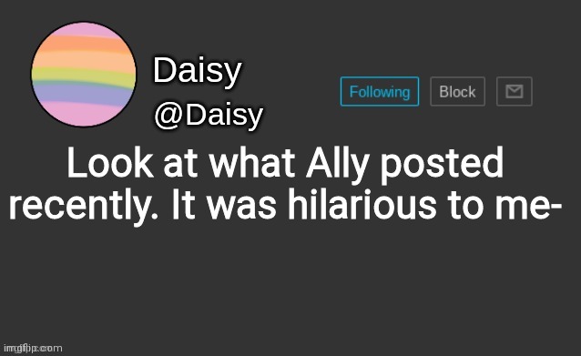 Daisy's template | Look at what Ally posted recently. It was hilarious to me- | image tagged in daisy's template | made w/ Imgflip meme maker